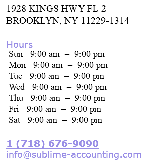 1928 KINGS HWY FL 2 BROOKLYN, NY 11229-1314 Hours Sun 9:00 am – 9:00 pm Mon 9:00 am – 9:00 pm Tue 9:00 am – 9:00 pm Wed 9:00 am – 9:00 pm Thu 9:00 am – 9:00 pm Fri 9:00 am – 9:00 pm Sat 9:00 am – 9:00 pm 1 (718) 676-9090 info@sublime-accounting.com